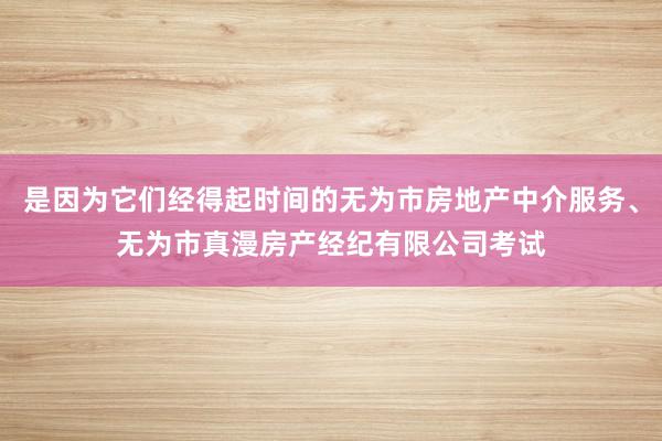 是因为它们经得起时间的无为市房地产中介服务、无为市真漫房产经纪有限公司考试