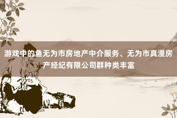游戏中的鱼无为市房地产中介服务、无为市真漫房产经纪有限公司群种类丰富