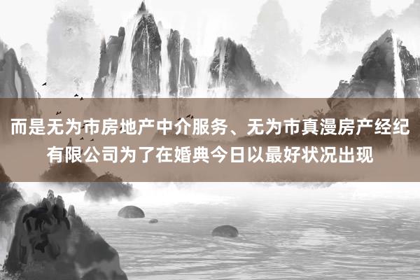 而是无为市房地产中介服务、无为市真漫房产经纪有限公司为了在婚典今日以最好状况出现