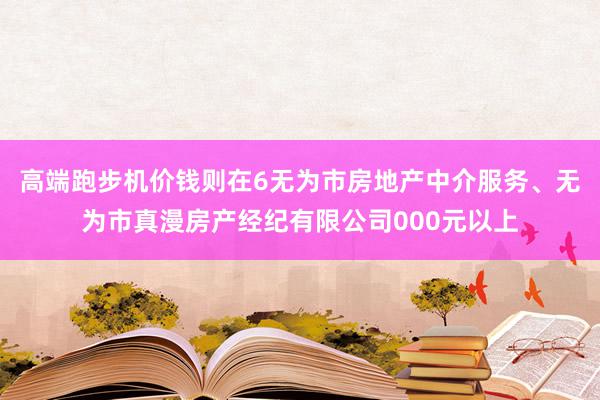 高端跑步机价钱则在6无为市房地产中介服务、无为市真漫房产经纪有限公司000元以上